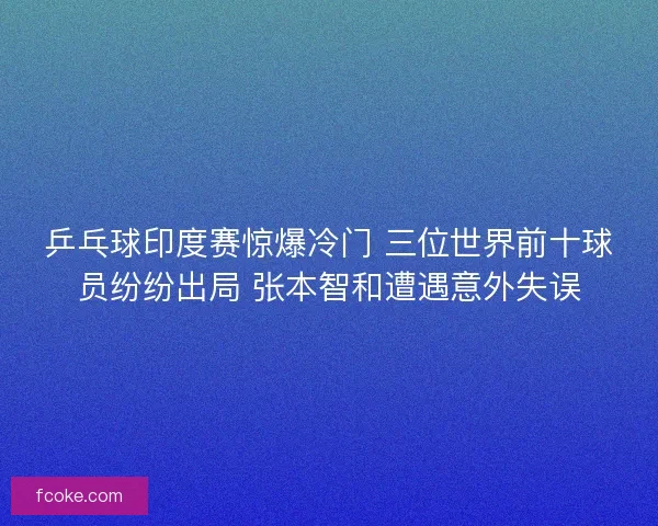 乒乓球印度赛惊爆冷门 三位世界前十球员纷纷出局 张本智和遭遇意外失误 乒乓球印度赛惊爆冷门 三位世界前十球员纷纷出局 张本智和遭遇意外失误
