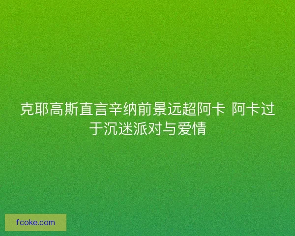 克耶高斯直言辛纳前景远超阿卡 阿卡过于沉迷派对与爱情 克耶高斯直言辛纳前景远超阿卡 阿卡过于沉迷派对与爱情