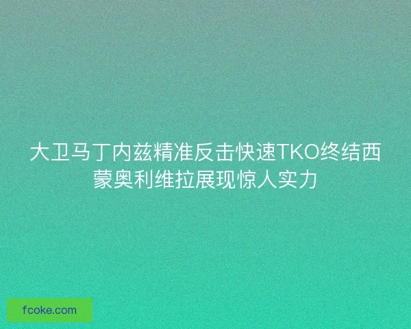大卫马丁内兹精准反击快速TKO终结西蒙奥利维拉展现惊人实力