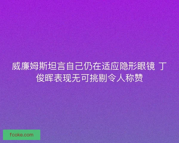 威廉姆斯坦言自己仍在适应隐形眼镜 丁俊晖表现无可挑剔令人称赞