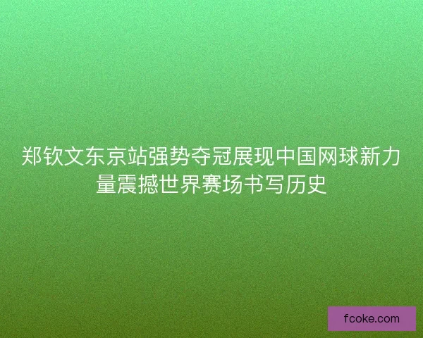 郑钦文东京站强势夺冠展现中国网球新力量震撼世界赛场书写历史