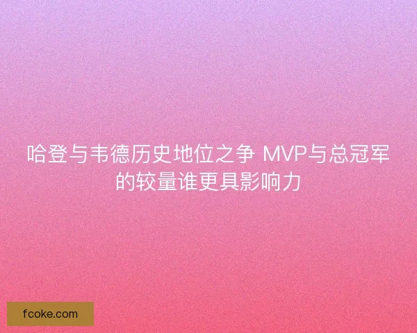 哈登与韦德历史地位之争 MVP与总冠军的较量谁更具影响力