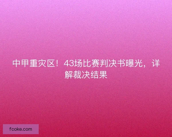 中甲重灾区！43场比赛判决书曝光，详解裁决结果