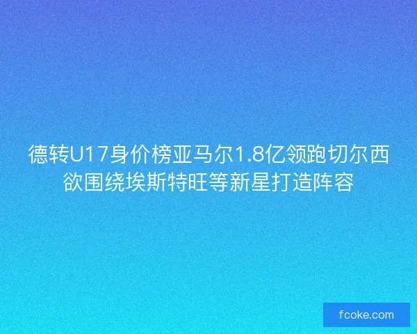 德转U17身价榜亚马尔1.8亿领跑切尔西欲围绕埃斯特旺等新星打造阵容 德转U17身价榜亚马尔1.8亿领跑切尔西欲围绕埃斯特旺等新星打造阵容