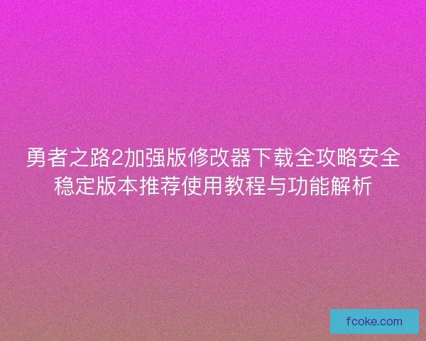 勇者之路2加强版修改器下载全攻略安全稳定版本推荐使用教程与功能解析 勇者之路2加强版修改器下载全攻略安全稳定版本推荐使用教程与功能解析