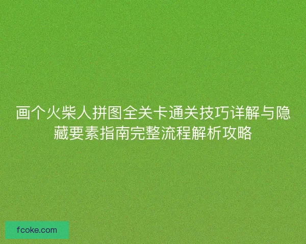 画个火柴人拼图全关卡通关技巧详解与隐藏要素指南完整流程解析攻略