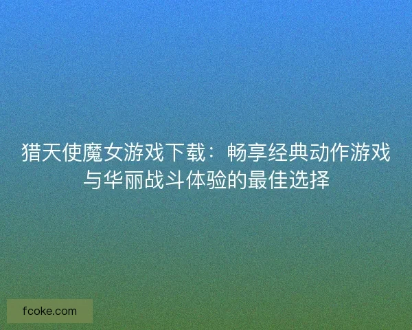 猎天使魔女游戏下载：畅享经典动作游戏与华丽战斗体验的最佳选择