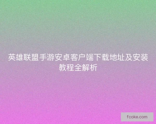 英雄联盟手游安卓客户端下载地址及安装教程全解析 英雄联盟手游安卓客户端下载地址及安装教程全解析