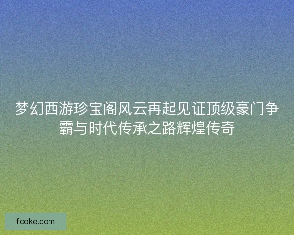 梦幻西游珍宝阁风云再起见证顶级豪门争霸与时代传承之路辉煌传奇