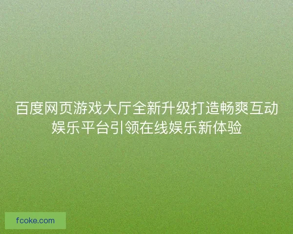百度网页游戏大厅全新升级打造畅爽互动娱乐平台引领在线娱乐新体验 百度网页游戏大厅全新升级打造畅爽互动娱乐平台引领在线娱乐新体验