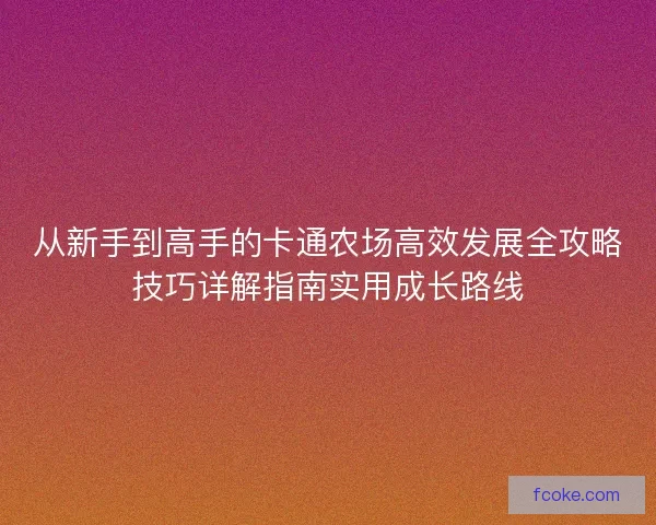 从新手到高手的卡通农场高效发展全攻略技巧详解指南实用成长路线 从新手到高手的卡通农场高效发展全攻略技巧详解指南实用成长路线