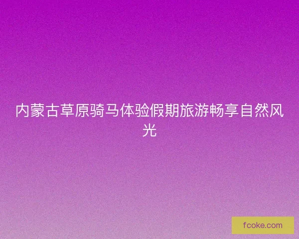 内蒙古草原骑马体验假期旅游畅享自然风光 内蒙古草原骑马体验假期旅游畅享自然风光