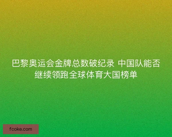 巴黎奥运会金牌总数破纪录 中国队能否继续领跑全球体育大国榜单