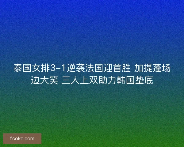 泰国女排3-1逆袭法国迎首胜 加提蓬场边大笑 三人上双助力韩国垫底 泰国女排3-1逆袭法国迎首胜 加提蓬场边大笑 三人上双助力韩国垫底