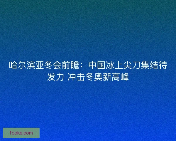 哈尔滨亚冬会前瞻:中国冰上尖刀集结待发力 冲击冬奥新高峰 哈尔滨亚冬会前瞻:中国冰上尖刀集结待发力 冲击冬奥新高峰