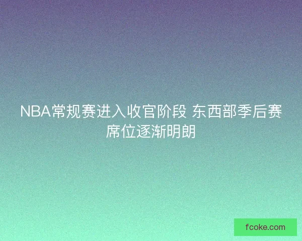 NBA常规赛进入收官阶段 东西部季后赛席位逐渐明朗