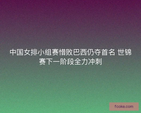 中国女排小组赛惜败巴西仍夺首名 世锦赛下一阶段全力冲刺