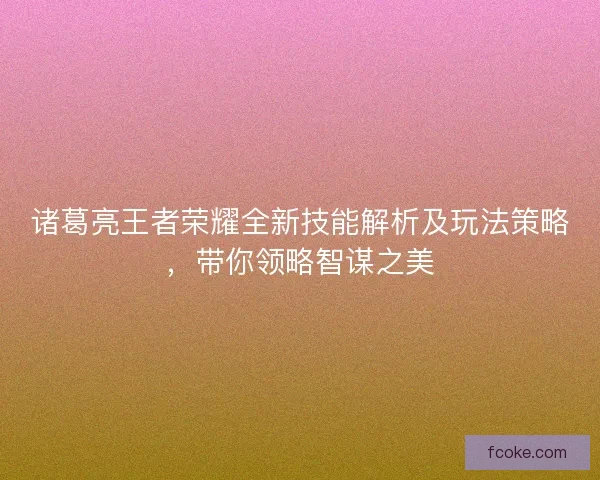 诸葛亮王者荣耀全新技能解析及玩法策略，带你领略智谋之美