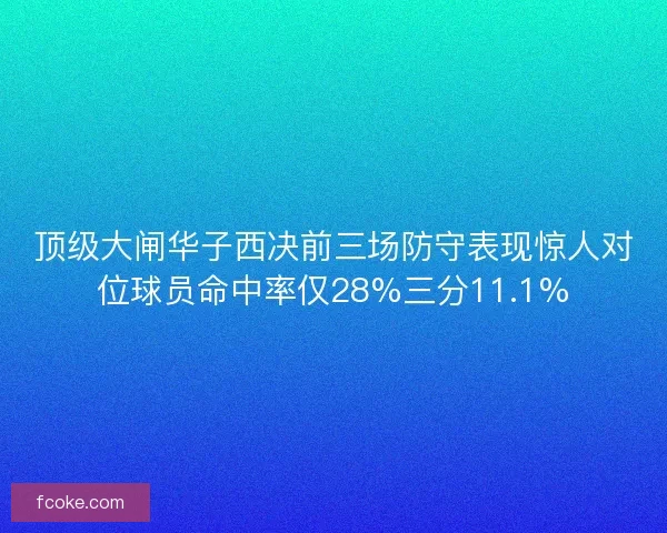 顶级大闸华子西决前三场防守表现惊人对位球员命中率仅28%三分11.1%