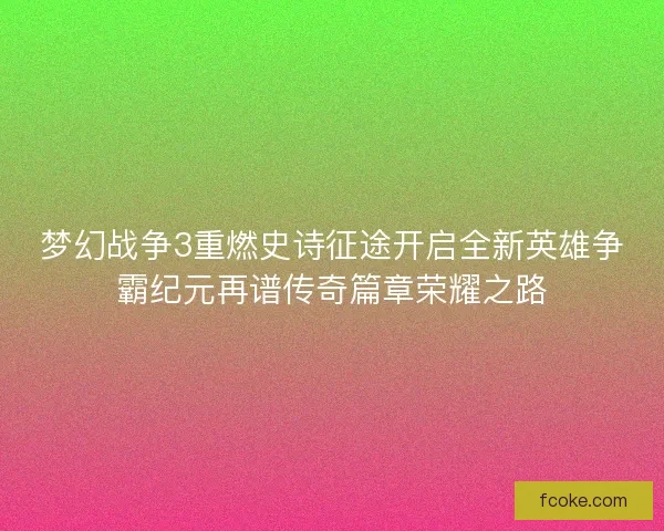 梦幻战争3重燃史诗征途开启全新英雄争霸纪元再谱传奇篇章荣耀之路