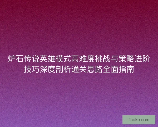 炉石传说英雄模式高难度挑战与策略进阶技巧深度剖析通关思路全面指南