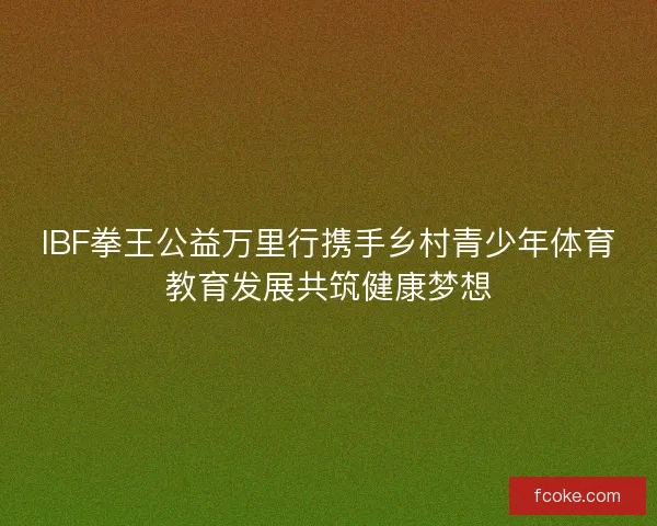 IBF拳王公益万里行携手乡村青少年体育教育发展共筑健康梦想 IBF拳王公益万里行携手乡村青少年体育教育发展共筑健康梦想