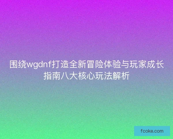 围绕wgdnf打造全新冒险体验与玩家成长指南八大核心玩法解析 围绕wgdnf打造全新冒险体验与玩家成长指南八大核心玩法解析