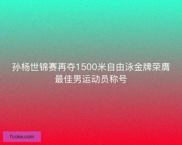 孙杨世锦赛再夺1500米自由泳金牌荣膺最佳男运动员称号 孙杨世锦赛再夺1500米自由泳金牌荣膺最佳男运动员称号