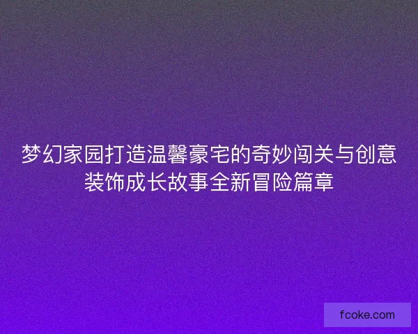 梦幻家园打造温馨豪宅的奇妙闯关与创意装饰成长故事全新冒险篇章 梦幻家园打造温馨豪宅的奇妙闯关与创意装饰成长故事全新冒险篇章