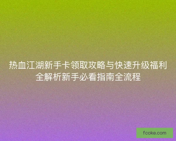 热血江湖新手卡领取攻略与快速升级福利全解析新手必看指南全流程 热血江湖新手卡领取攻略与快速升级福利全解析新手必看指南全流程