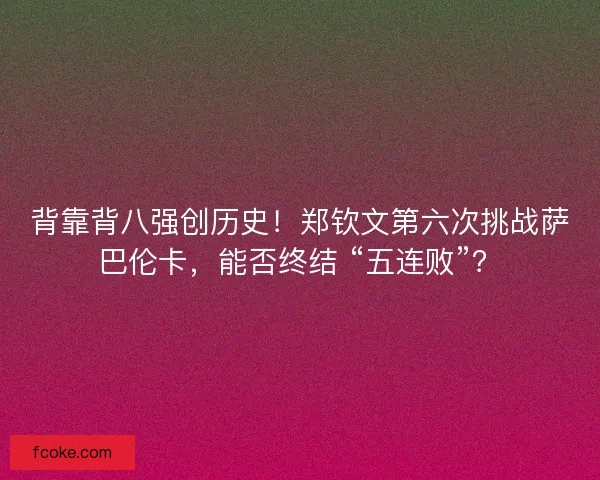 背靠背八强创历史！郑钦文第六次挑战萨巴伦卡，能否终结 “五连败”？