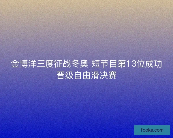 金博洋三度征战冬奥 短节目第13位成功晋级自由滑决赛
