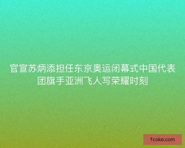 官宣苏炳添担任东京奥运闭幕式中国代表团旗手亚洲飞人写荣耀时刻 官宣苏炳添担任东京奥运闭幕式中国代表团旗手亚洲飞人写荣耀时刻