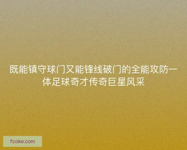 既能镇守球门又能锋线破门的全能攻防一体足球奇才传奇巨星风采 既能镇守球门又能锋线破门的全能攻防一体足球奇才传奇巨星风采
