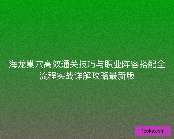 海龙巢穴高效通关技巧与职业阵容搭配全流程实战详解攻略最新版 海龙巢穴高效通关技巧与职业阵容搭配全流程实战详解攻略最新版