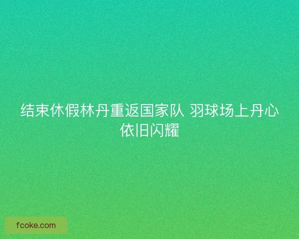 结束休假林丹重返国家队 羽球场上丹心依旧闪耀 结束休假林丹重返国家队 羽球场上丹心依旧闪耀
