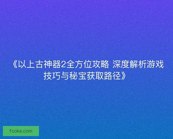 《以上古神器2全方位攻略 深度解析游戏技巧与秘宝获取路径》 《以上古神器2全方位攻略 深度解析游戏技巧与秘宝获取路径》