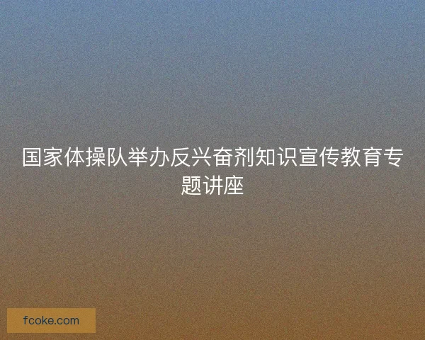 国家体操队举办反兴奋剂知识宣传教育专题讲座
