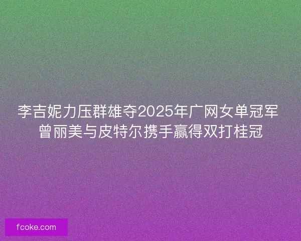 李吉妮力压群雄夺2025年广网女单冠军 曾丽美与皮特尔携手赢得双打桂冠