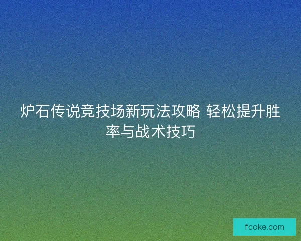 炉石传说竞技场新玩法攻略 轻松提升胜率与战术技巧 炉石传说竞技场新玩法攻略 轻松提升胜率与战术技巧