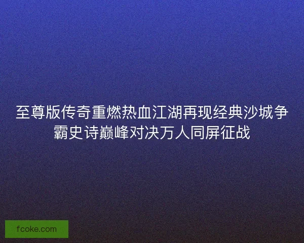 至尊版传奇重燃热血江湖再现经典沙城争霸史诗巅峰对决万人同屏征战