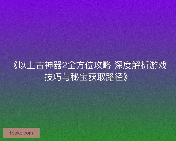 《以上古神器2全方位攻略 深度解析游戏技巧与秘宝获取路径》 《以上古神器2全方位攻略 深度解析游戏技巧与秘宝获取路径》