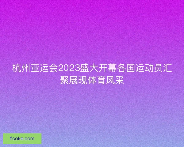 杭州亚运会2023盛大开幕各国运动员汇聚展现体育风采