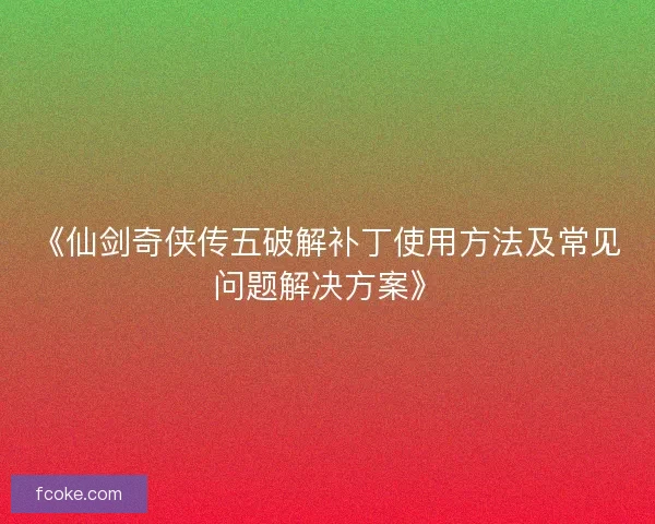 《仙剑奇侠传五破解补丁使用方法及常见问题解决方案》 《仙剑奇侠传五破解补丁使用方法及常见问题解决方案》