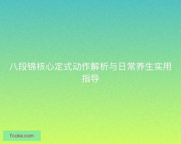 八段锦核心定式动作解析与日常养生实用指导 八段锦核心定式动作解析与日常养生实用指导