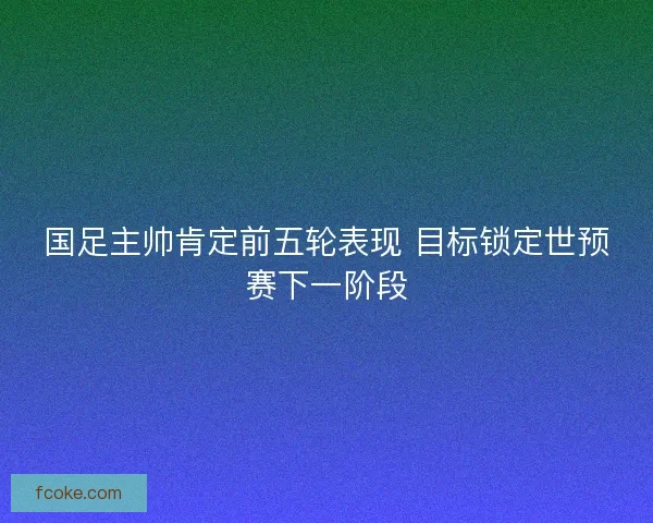国足主帅肯定前五轮表现 目标锁定世预赛下一阶段