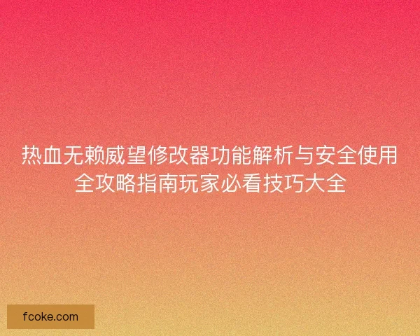 热血无赖威望修改器功能解析与安全使用全攻略指南玩家必看技巧大全