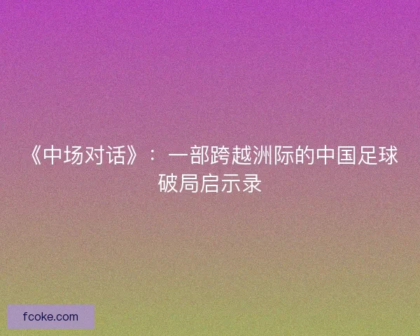 《中场对话》：一部跨越洲际的中国足球破局启示录