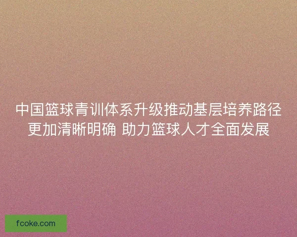 中国篮球青训体系升级推动基层培养路径更加清晰明确 助力篮球人才全面发展 中国篮球青训体系升级推动基层培养路径更加清晰明确 助力篮球人才全面发展