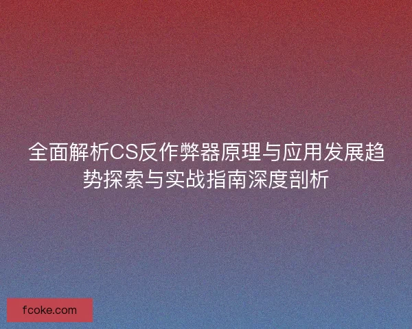 全面解析CS反作弊器原理与应用发展趋势探索与实战指南深度剖析 全面解析CS反作弊器原理与应用发展趋势探索与实战指南深度剖析